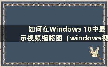 如何在Windows 10中显示视频缩略图（windows视频显示缩略图）